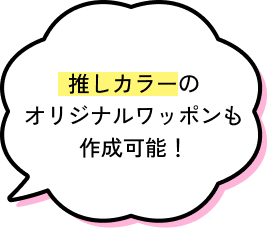 推しカラーのオリジナルワッポンも作成可能！
